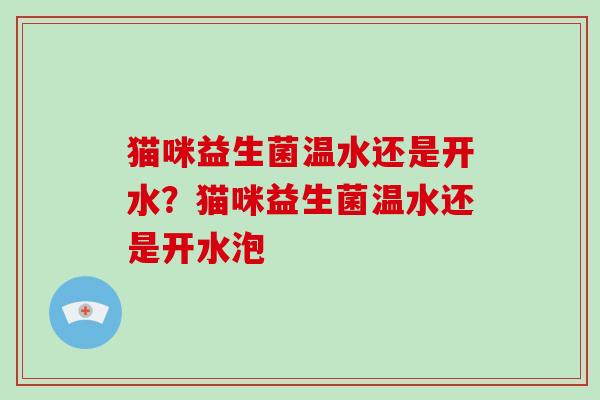 猫咪益生菌温水还是开水？猫咪益生菌温水还是开水泡