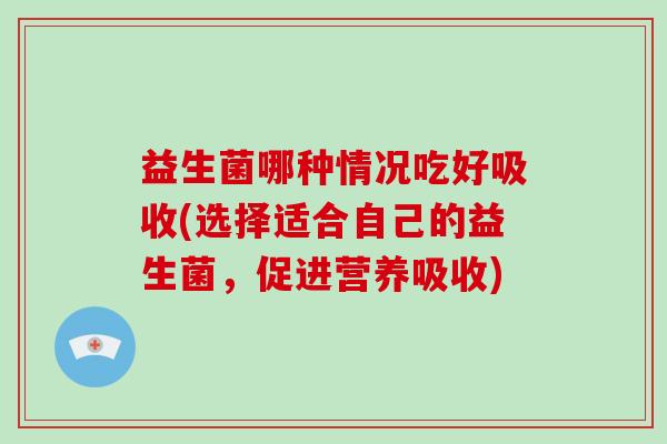 益生菌哪种情况吃好吸收(选择适合自己的益生菌，促进营养吸收)