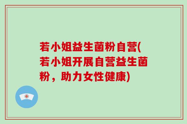 若小姐益生菌粉自营(若小姐开展自营益生菌粉，助力女性健康)