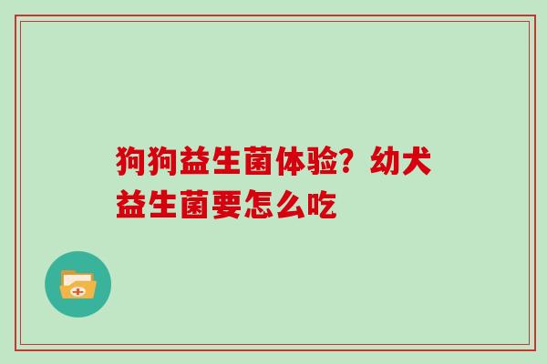 狗狗益生菌体验?幼犬益生菌要怎么吃 狗狗益生菌体验?幼犬益生菌要怎么吃