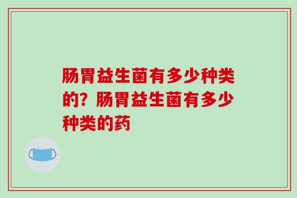肠胃益生菌有多少种类的？肠胃益生菌有多少种类的药
