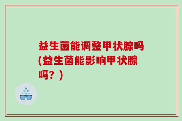 益生菌能调整甲状腺吗(益生菌能影响甲状腺吗？)