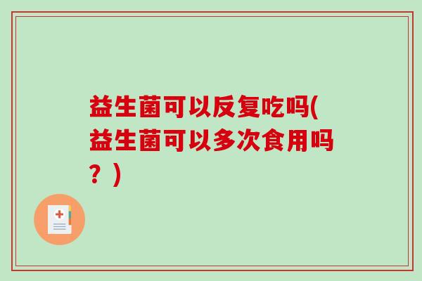 益生菌可以反复吃吗(益生菌可以多次食用吗？)