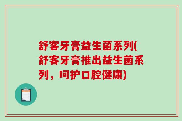 舒客牙膏益生菌系列(舒客牙膏推出益生菌系列，呵护口腔健康)