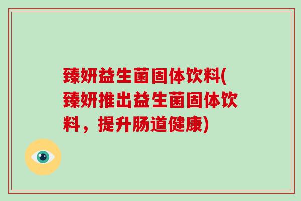 臻妍益生菌固体饮料(臻妍推出益生菌固体饮料，提升肠道健康)