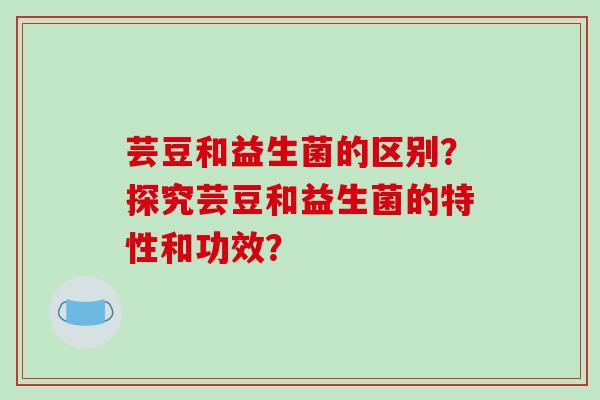 芸豆和益生菌的区别？探究芸豆和益生菌的特性和功效？