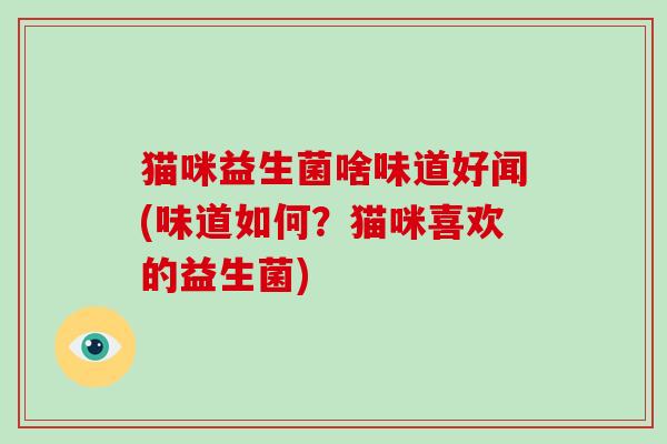 猫咪益生菌啥味道好闻(味道如何？猫咪喜欢的益生菌)