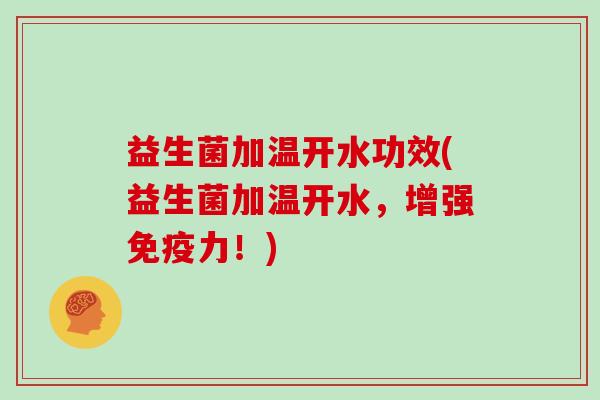 益生菌加温开水功效(益生菌加温开水，增强免疫力！)