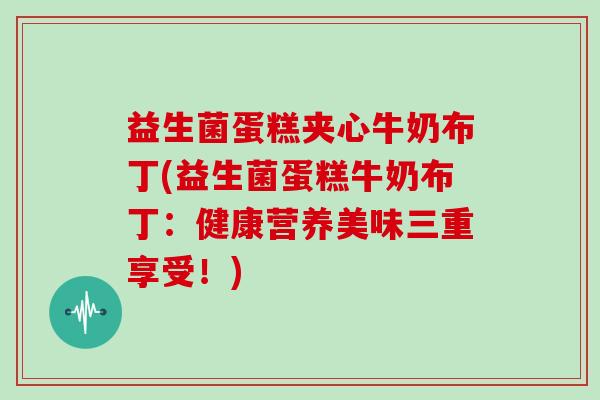 益生菌蛋糕夹心牛奶布丁(益生菌蛋糕牛奶布丁：健康营养美味三重享受！)