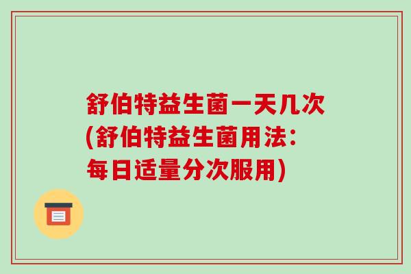 舒伯特益生菌一天几次(舒伯特益生菌用法：每日适量分次服用)