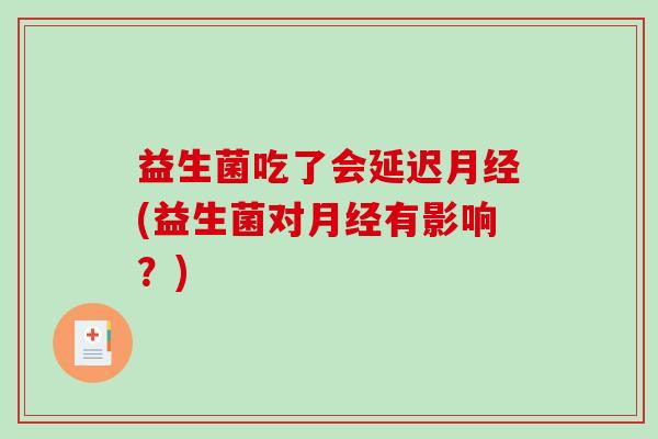 益生菌吃了会延迟月经(益生菌对月经有影响？)