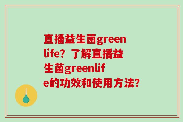 直播益生菌greenlife？了解直播益生菌greenlife的功效和使用方法？
