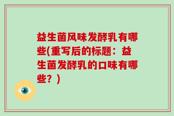 益生菌风味发酵乳有哪些(重写后的标题：益生菌发酵乳的口味有哪些？)