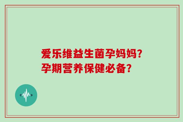 爱乐维益生菌孕妈妈？孕期营养保健必备？