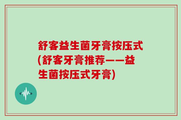 舒客益生菌牙膏按压式(舒客牙膏推荐——益生菌按压式牙膏)