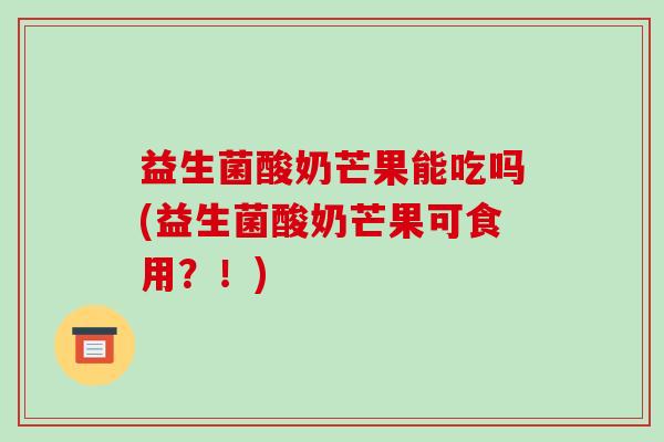 益生菌酸奶芒果能吃吗(益生菌酸奶芒果可食用？！)