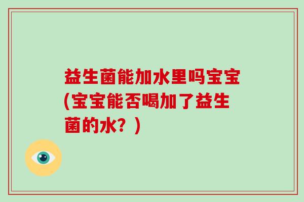 益生菌能加水里吗宝宝(宝宝能否喝加了益生菌的水?) 益生菌能加水里吗宝宝(宝宝能否喝加了益生菌的水?)