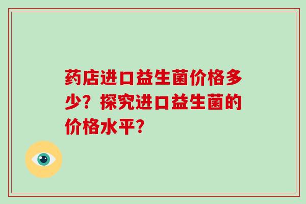 药店进口益生菌价格多少？探究进口益生菌的价格水平？