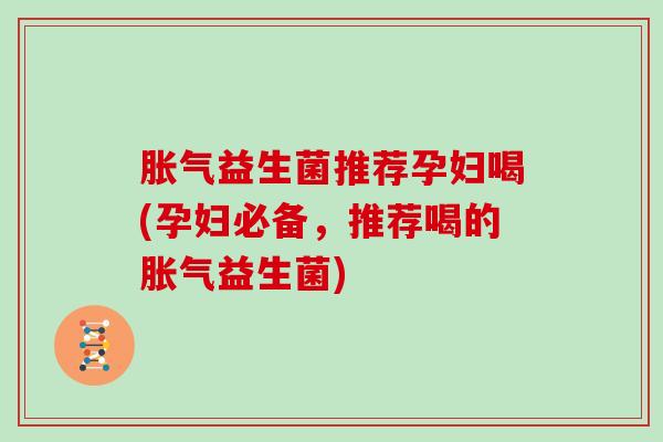 胀气益生菌推荐孕妇喝(孕妇必备，推荐喝的胀气益生菌)