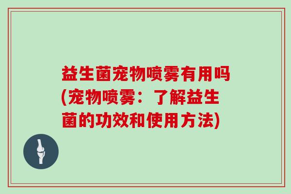 益生菌宠物喷雾有用吗(宠物喷雾：了解益生菌的功效和使用方法)