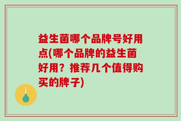 益生菌哪个品牌号好用点(哪个品牌的益生菌好用？推荐几个值得购买的牌子)