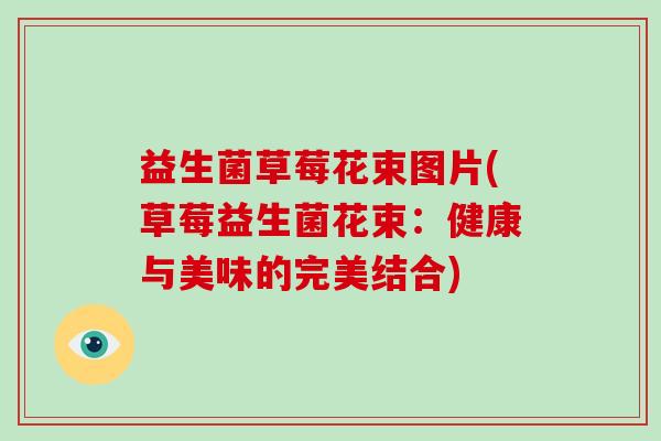 益生菌草莓花束图片(草莓益生菌花束:健康与美味的完美结合) 益生菌草莓花束图片(草莓益生菌花束:健康与美味的完美结合)