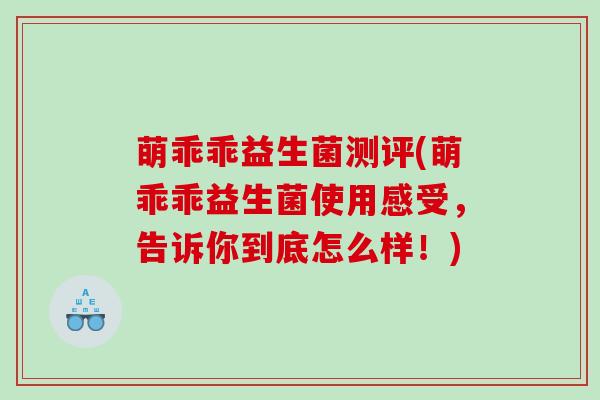 萌乖乖益生菌测评(萌乖乖益生菌使用感受，告诉你到底怎么样！)