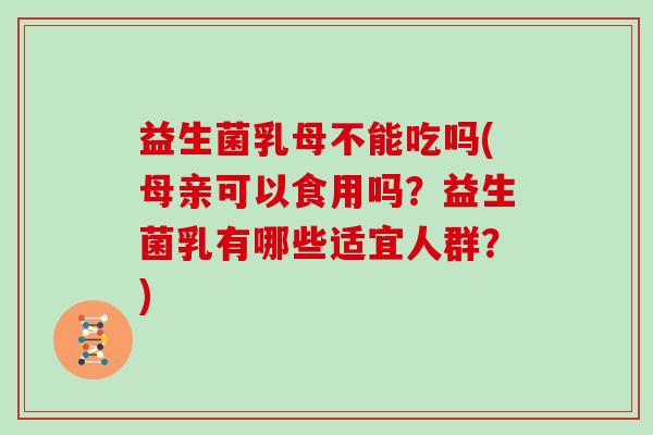 益生菌乳母不能吃吗(母亲可以食用吗？益生菌乳有哪些适宜人群？)