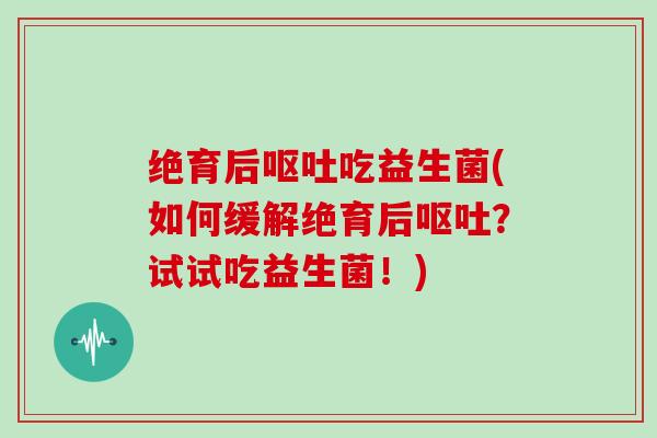 绝育后吃益生菌(如何缓解绝育后?试试吃益生菌!) 绝育后吃益生菌(如何缓解绝育后?试试吃益生菌!)