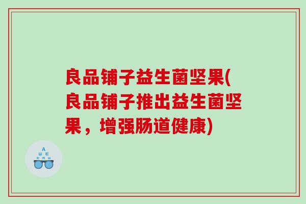 良品铺子益生菌坚果(良品铺子推出益生菌坚果,增强肠道健康) 良品铺子益生菌坚果(良品铺子推出益生菌坚果,增强肠道健康)