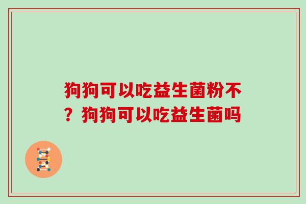 狗狗可以吃益生菌粉不？狗狗可以吃益生菌吗