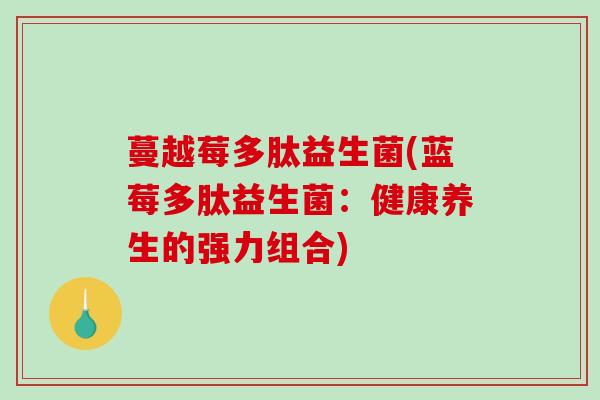 蔓越莓多肽益生菌(蓝莓多肽益生菌：健康养生的强力组合)