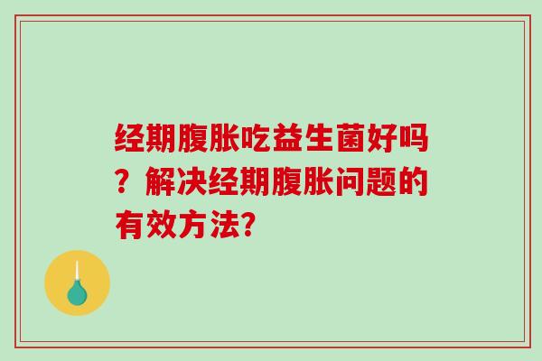 经期吃益生菌好吗?解决经期问题的有效方法? 经期吃益生菌好吗?解决经期问题的有效方法?