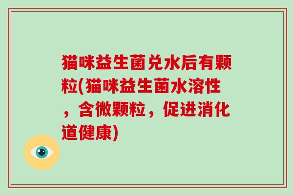 猫咪益生菌兑水后有颗粒(猫咪益生菌水溶性，含微颗粒，促进消化道健康)