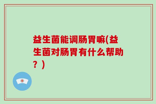 益生菌能调肠胃嘛(益生菌对肠胃有什么帮助？)