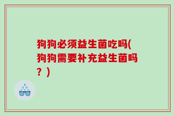 狗狗必须益生菌吃吗(狗狗需要补充益生菌吗？)