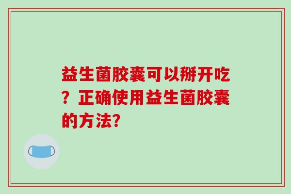 益生菌胶囊可以掰开吃？正确使用益生菌胶囊的方法？