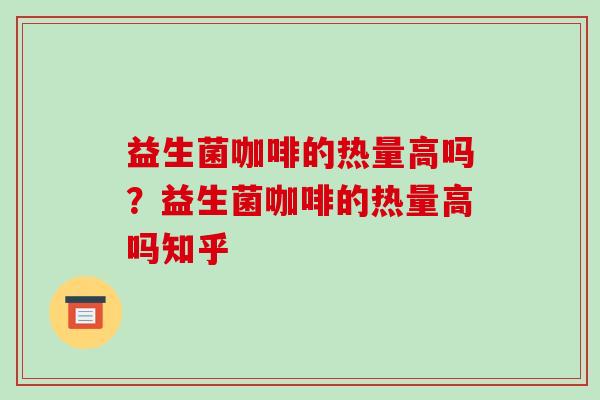益生菌咖啡的热量高吗？益生菌咖啡的热量高吗知乎