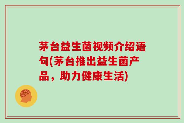 茅台益生菌视频介绍语句(茅台推出益生菌产品，助力健康生活)