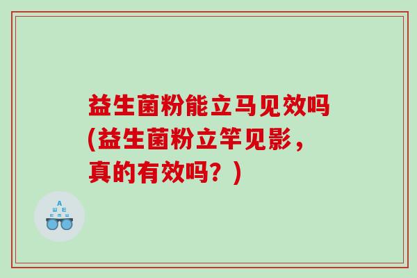 益生菌粉能立马见效吗(益生菌粉立竿见影，真的有效吗？)