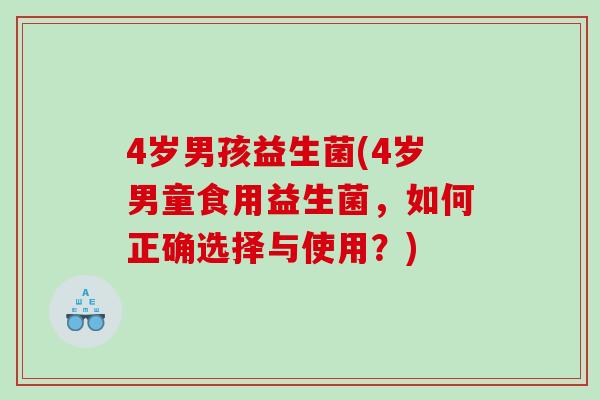 4岁男孩益生菌(4岁男童食用益生菌，如何正确选择与使用？)