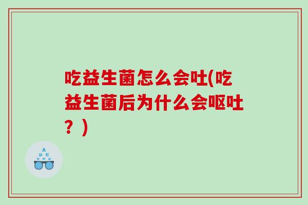 吃益生菌怎么会吐(吃益生菌后为什么会呕吐？)