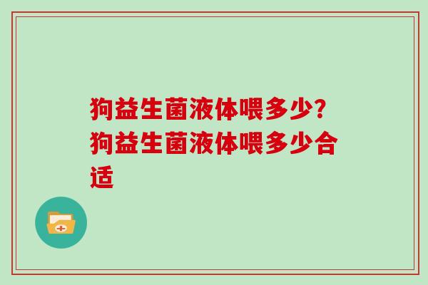 狗益生菌液体喂多少？狗益生菌液体喂多少合适