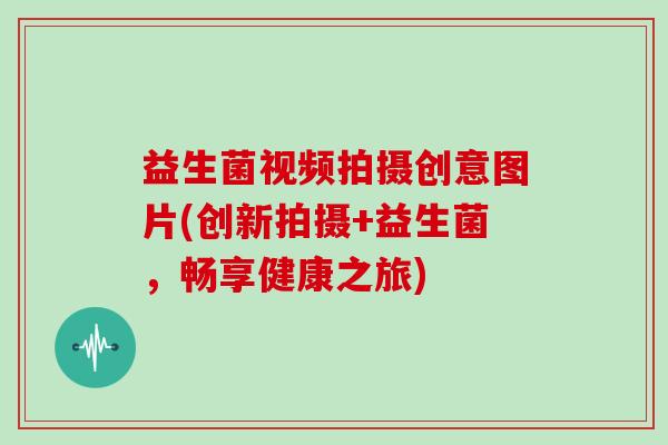 益生菌视频拍摄创意图片(创新拍摄+益生菌，畅享健康之旅)