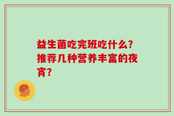 益生菌吃完班吃什么?推荐几种营养丰富的夜宵? 益生菌吃完班吃什么?推荐几种营养丰富的夜宵?