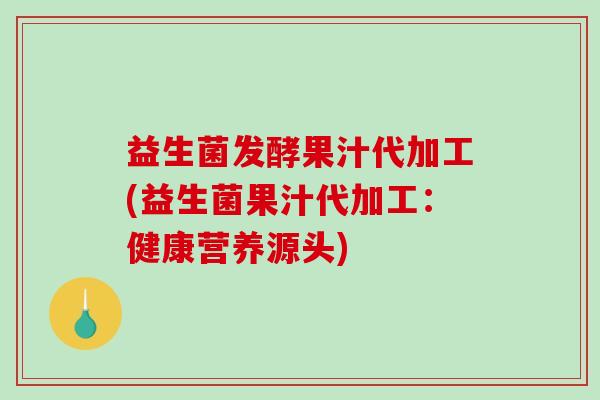 益生菌发酵果汁代加工(益生菌果汁代加工：健康营养源头)