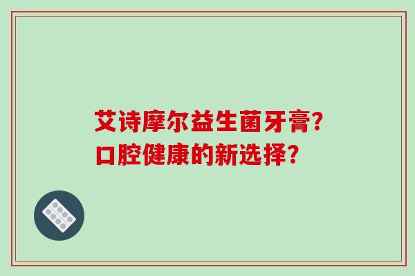 艾诗摩尔益生菌牙膏？口腔健康的新选择？