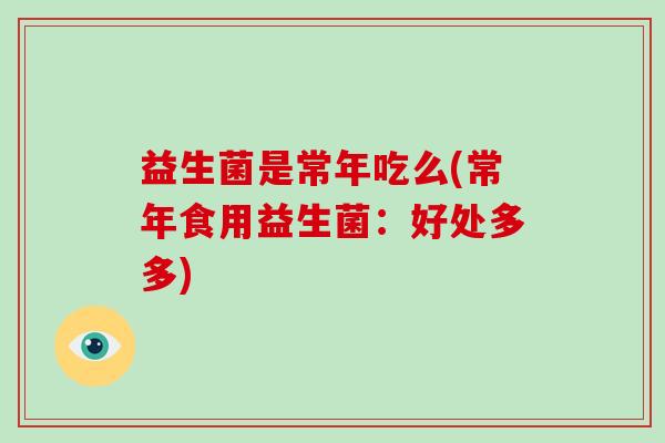 益生菌是常年吃么(常年食用益生菌：好处多多)