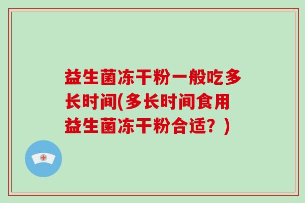 益生菌冻干粉一般吃多长时间(多长时间食用益生菌冻干粉合适？)