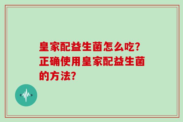 皇家配益生菌怎么吃？正确使用皇家配益生菌的方法？
